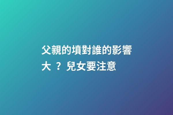 父親的墳對誰的影響大？兒女要注意